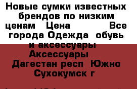 Новые сумки известных брендов по низким ценам › Цена ­ 2 000 - Все города Одежда, обувь и аксессуары » Аксессуары   . Дагестан респ.,Южно-Сухокумск г.